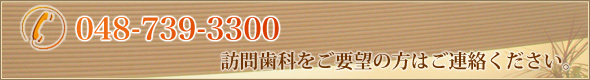 048-739-3300 訪問歯科をご要望の方はご連絡ください。